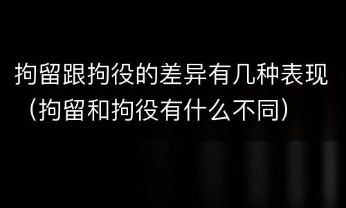 拘留跟拘役的差异有几种表现（拘留和拘役有什么不同）