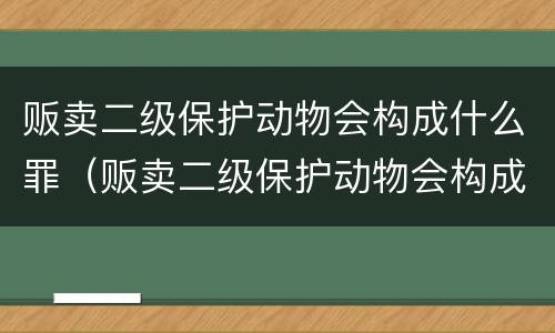 贩卖二级保护动物会构成什么罪（贩卖二级保护动物会构成什么罪行）