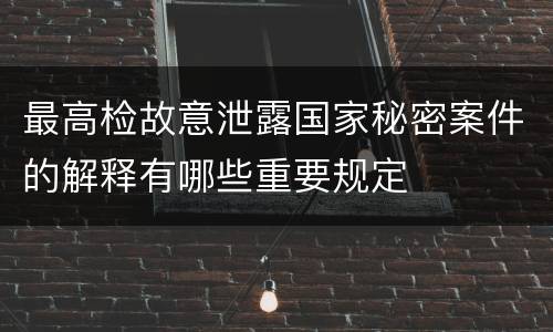 最高检故意泄露国家秘密案件的解释有哪些重要规定