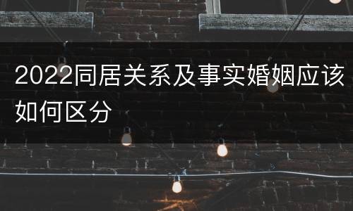 2022同居关系及事实婚姻应该如何区分