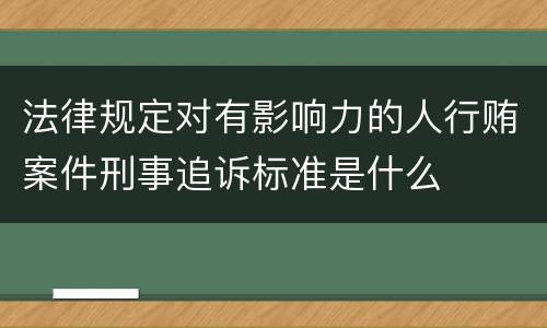 法律规定对有影响力的人行贿案件刑事追诉标准是什么
