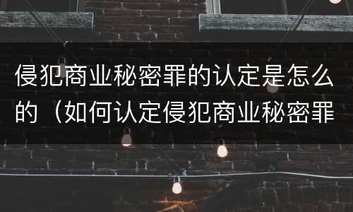 侵犯商业秘密罪的认定是怎么的（如何认定侵犯商业秘密罪）