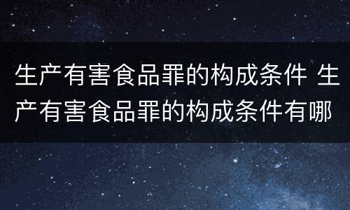 生产有害食品罪的构成条件 生产有害食品罪的构成条件有哪些