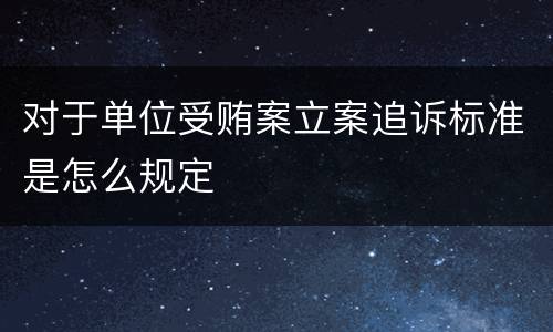 对于单位受贿案立案追诉标准是怎么规定