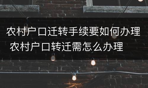 农村户口迁转手续要如何办理 农村户口转迁需怎么办理