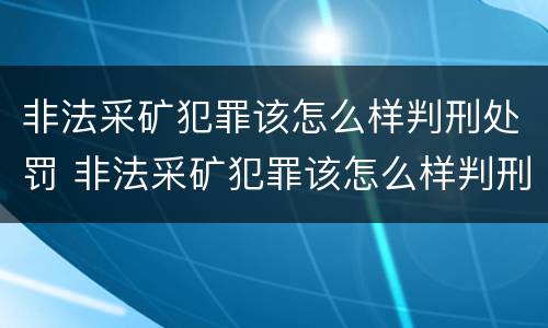 非法采矿犯罪该怎么样判刑处罚 非法采矿犯罪该怎么样判刑处罚案例