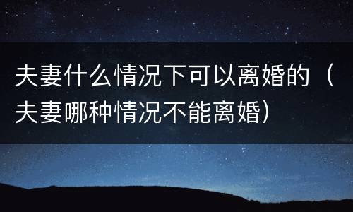 夫妻什么情况下可以离婚的（夫妻哪种情况不能离婚）