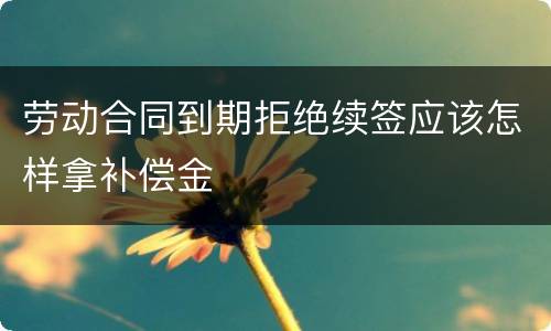 劳动合同到期拒绝续签应该怎样拿补偿金