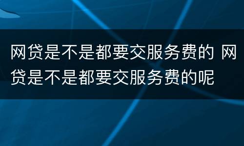 网贷是不是都要交服务费的 网贷是不是都要交服务费的呢
