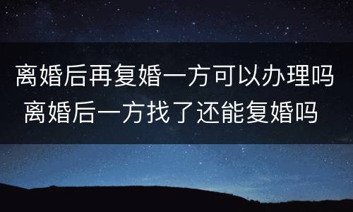 离婚后再复婚一方可以办理吗 离婚后一方找了还能复婚吗
