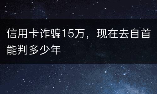 信用卡诈骗15万，现在去自首能判多少年