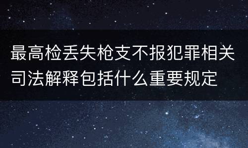 最高检丢失枪支不报犯罪相关司法解释包括什么重要规定