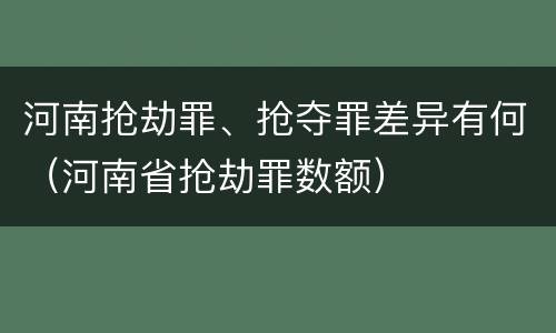 河南抢劫罪、抢夺罪差异有何（河南省抢劫罪数额）