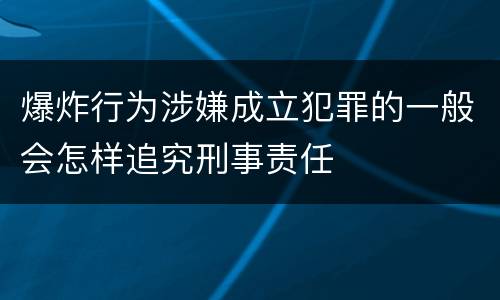 爆炸行为涉嫌成立犯罪的一般会怎样追究刑事责任