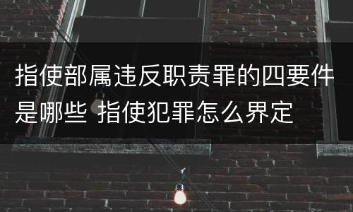 指使部属违反职责罪的四要件是哪些 指使犯罪怎么界定