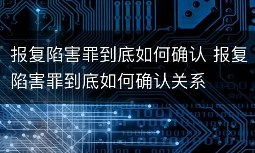 报复陷害罪到底如何确认 报复陷害罪到底如何确认关系