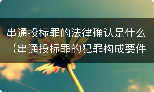 串通投标罪的法律确认是什么（串通投标罪的犯罪构成要件）