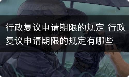 行政复议申请期限的规定 行政复议申请期限的规定有哪些