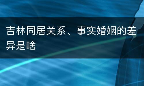 吉林同居关系、事实婚姻的差异是啥