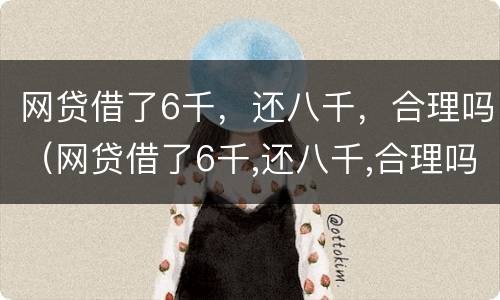 网贷借了6千，还八千，合理吗（网贷借了6千,还八千,合理吗）