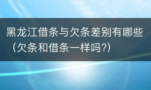 黑龙江借条与欠条差别有哪些（欠条和借条一样吗?）