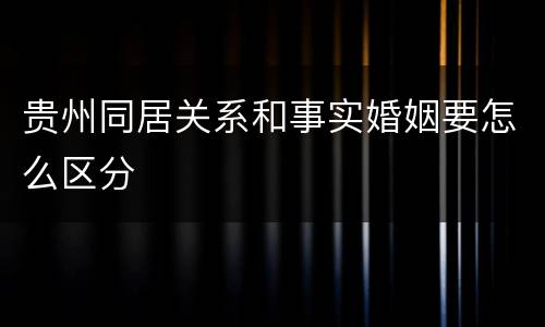 贵州同居关系和事实婚姻要怎么区分