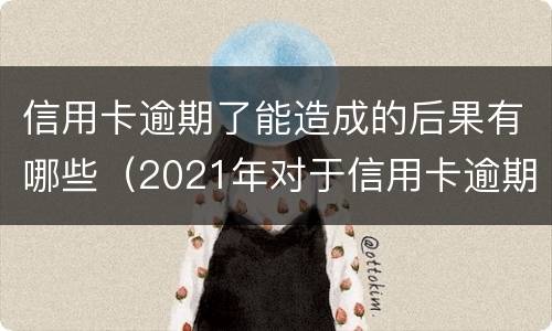 信用卡逾期了能造成的后果有哪些（2021年对于信用卡逾期的处理）