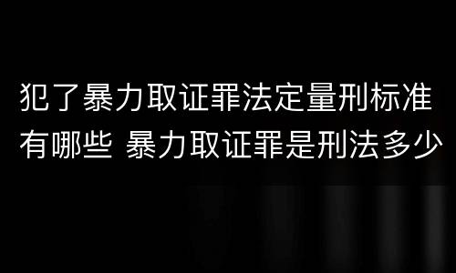 犯了暴力取证罪法定量刑标准有哪些 暴力取证罪是刑法多少条