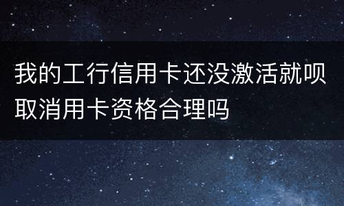 我的工行信用卡还没激活就呗取消用卡资格合理吗