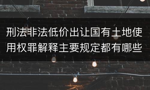 刑法非法低价出让国有土地使用权罪解释主要规定都有哪些