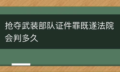 抢夺武装部队证件罪既遂法院会判多久