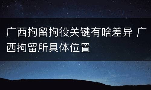 广西拘留拘役关键有啥差异 广西拘留所具体位置