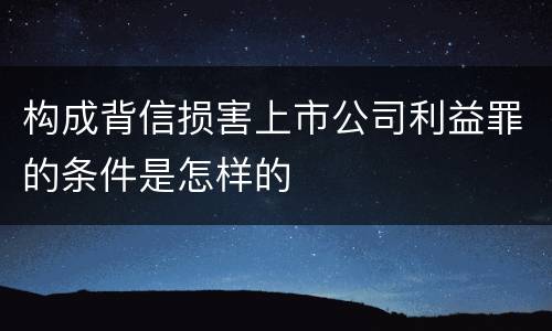 构成背信损害上市公司利益罪的条件是怎样的