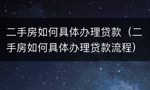 二手房如何具体办理贷款（二手房如何具体办理贷款流程）
