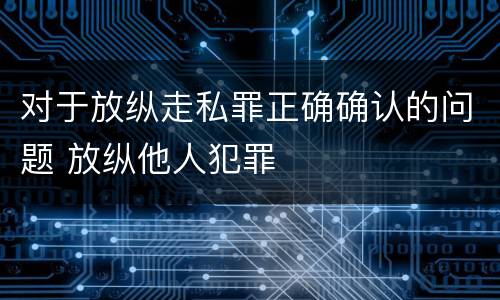 对于放纵走私罪正确确认的问题 放纵他人犯罪