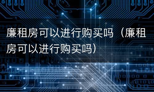 廉租房可以进行购买吗（廉租房可以进行购买吗）