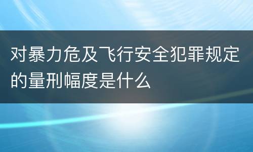 对暴力危及飞行安全犯罪规定的量刑幅度是什么