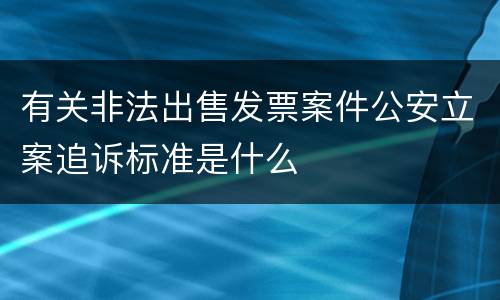 有关非法出售发票案件公安立案追诉标准是什么