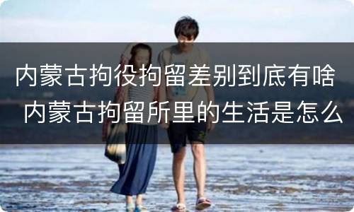 内蒙古拘役拘留差别到底有啥 内蒙古拘留所里的生活是怎么样的