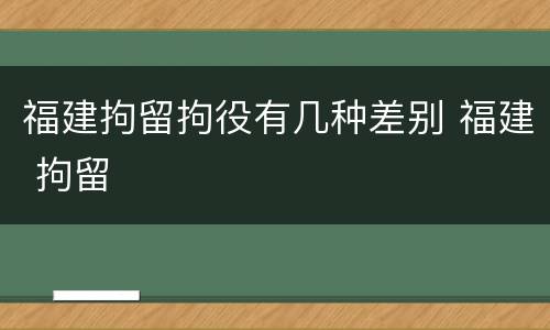 福建拘留拘役有几种差别 福建 拘留