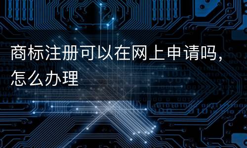 商标注册可以在网上申请吗，怎么办理