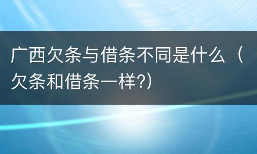 广西欠条与借条不同是什么（欠条和借条一样?）