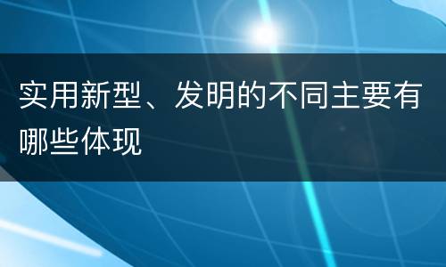实用新型、发明的不同主要有哪些体现