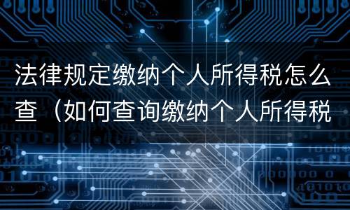 法律规定缴纳个人所得税怎么查（如何查询缴纳个人所得税）