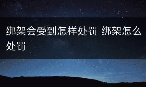 绑架会受到怎样处罚 绑架怎么处罚