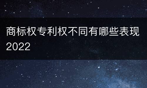商标权专利权不同有哪些表现2022