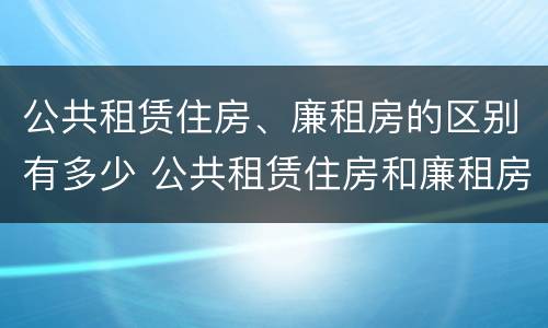 公共租赁住房、廉租房的区别有多少 公共租赁住房和廉租房