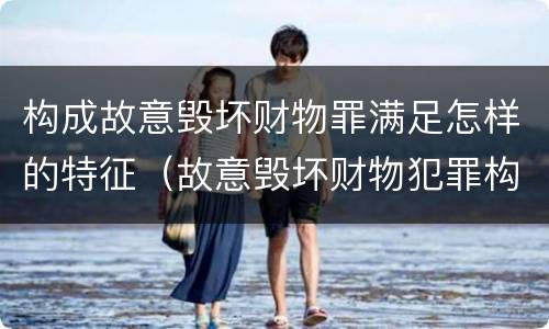 构成故意毁坏财物罪满足怎样的特征（故意毁坏财物犯罪构成）