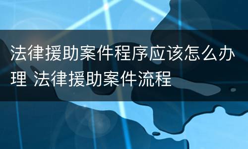 法律援助案件程序应该怎么办理 法律援助案件流程
