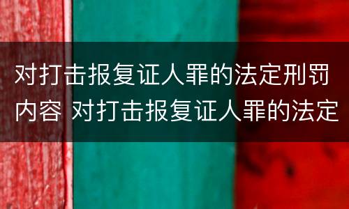 对打击报复证人罪的法定刑罚内容 对打击报复证人罪的法定刑罚内容是什么
